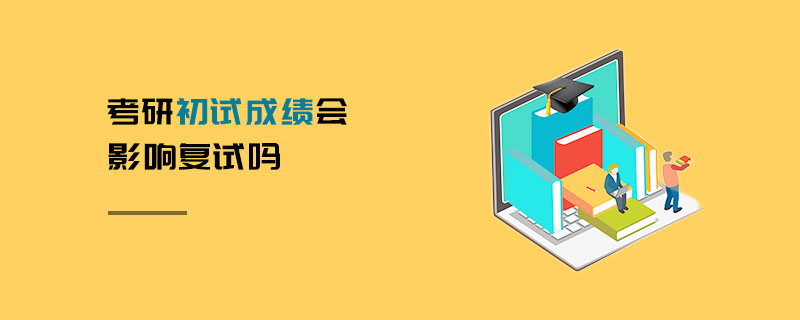 考研初試成績(jī)會(huì)影響復(fù)試嗎 考研初試成績(jī)會(huì)影響復(fù)試嗎