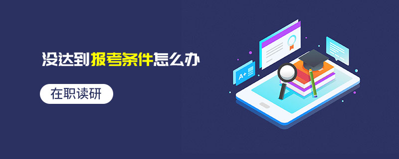 在職讀研沒達到報考條件怎么辦