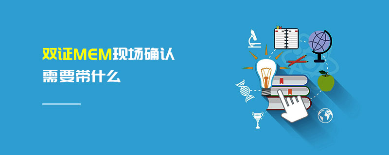 雙證MEM現(xiàn)場確認(rèn)需要帶什么