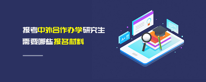 報(bào)考中外合作辦學(xué)研究生需要哪些報(bào)名材料