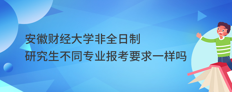 安徽財經大學非全日制研究生不同專業報考要求一樣嗎