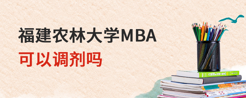 福建農(nóng)林大學(xué)MBA可以調(diào)劑嗎