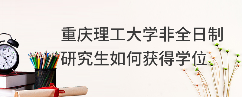 重慶理工大學(xué)非全日制研究生如何獲得學(xué)位