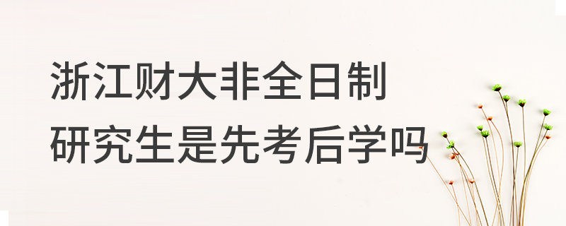浙江財經大學非全日制研究生是先考后學嗎 浙江財經大學非全日制研究生是先考后學嗎
