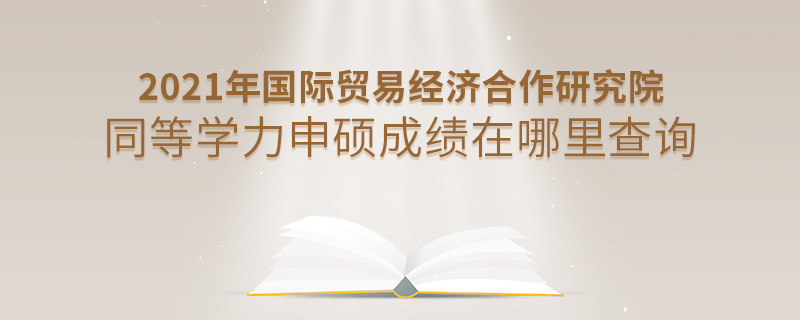 2021年國際貿(mào)易經(jīng)濟合作研究院同等學(xué)力申碩成績在哪里查詢