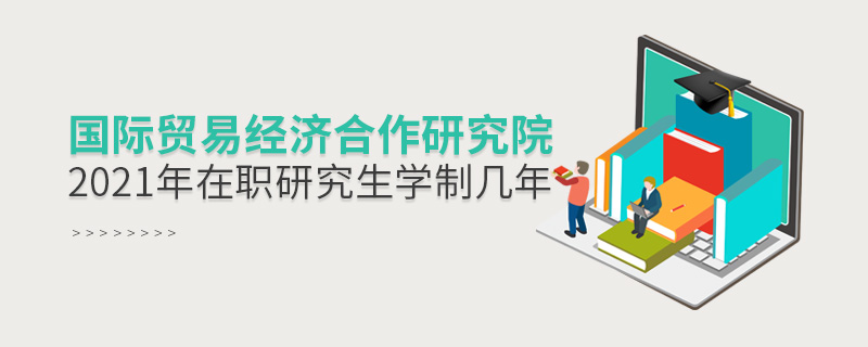 2021年國際貿易經濟合作研究院在職研究生學制幾年