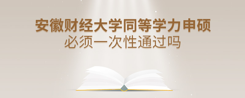 安徽財經大學同等學力申碩必須一次性通過嗎 安徽財經大學同等學力申碩必須一次性通過嗎