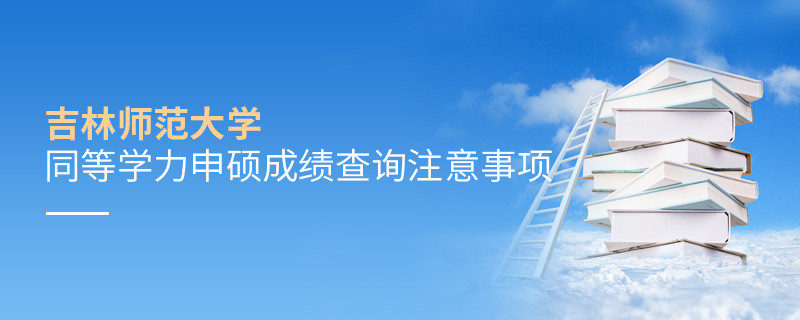 吉林師范大學(xué)同等學(xué)力申碩成績查詢注意事項！