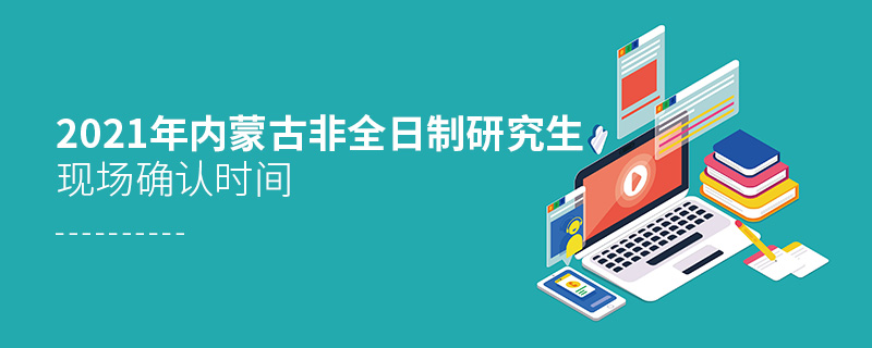 2021內蒙古非全日制研究生現場確認時間 2021內蒙古非全日制研究生現場確認時間