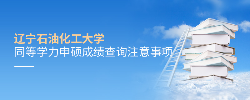 遼寧石油化工大學同等學力申碩成績查詢注意事項