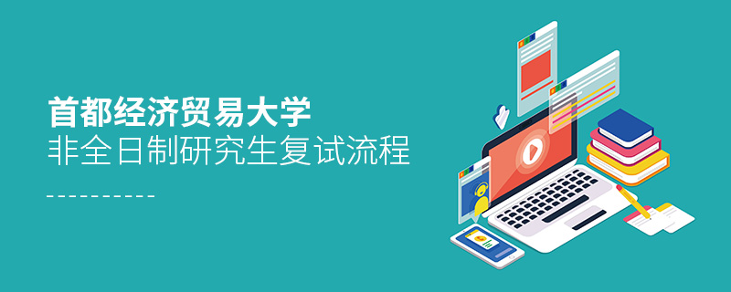 首都經濟貿易大學非全日制研究生復試流程 首都經濟貿易大學非全日制研究生復試流程