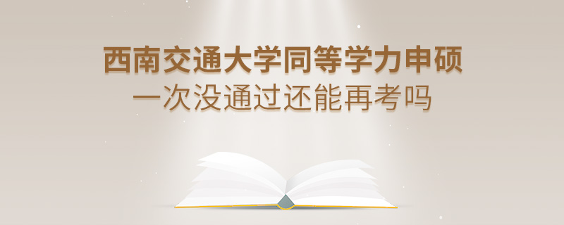 西南交通大學同等學力申碩一次沒通過還能再考嗎
