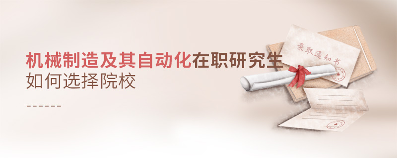 機械制造及其自動化在職研究生如何選擇院校