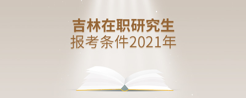 2021年報考吉林在職研究生需要滿足什么條件？