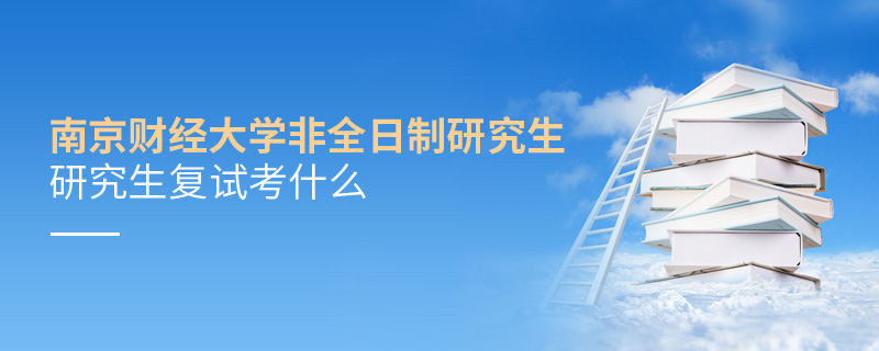 南京財經(jīng)大學非全日制研究生研究生復試考什么