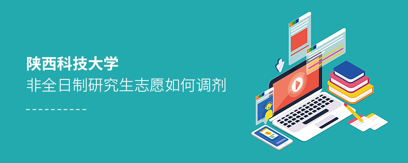 陜西科技大學非全日制研究生志愿如何調劑 陜西科技大學非全日制研究生志愿如何調劑