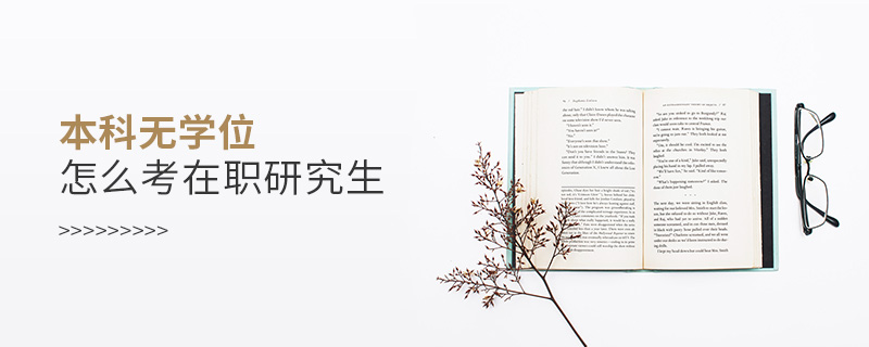 本科無學位怎么考在職研究生 本科無學位怎么考在職研究生