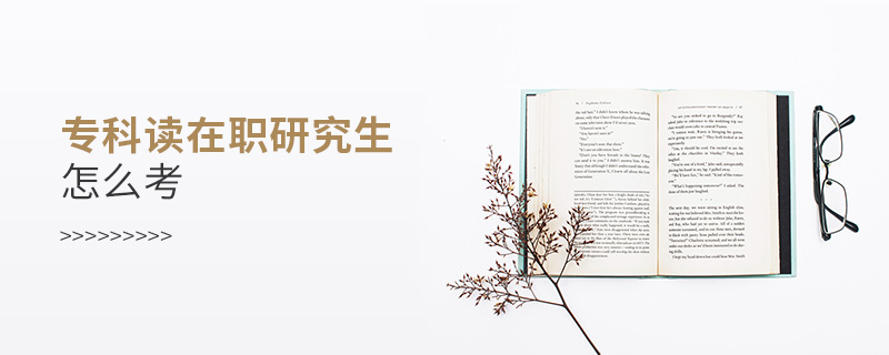 專科讀在職研究生怎么考 專科讀在職研究生怎么考