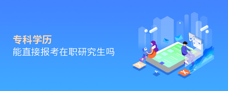 專科學(xué)歷能直接報(bào)考在職研究生嗎