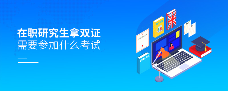 在職研究生拿雙證需要參加什么考試 在職研究生拿雙證需要參加什么考試