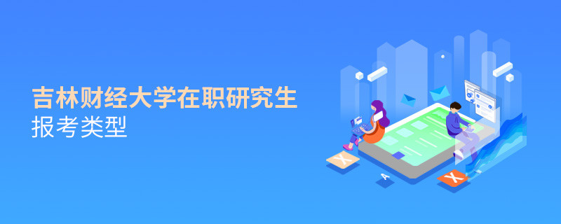 關于吉林財經大學在職研究生報考類型的詳細介紹！