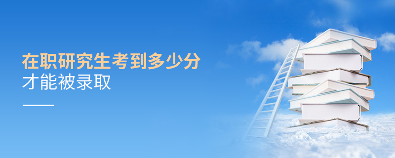 在職研究生考到多少分才能被錄取