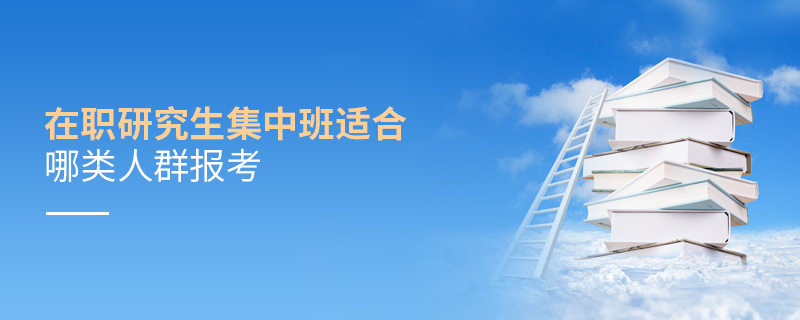 在職研究生集中班適合哪類人群報考