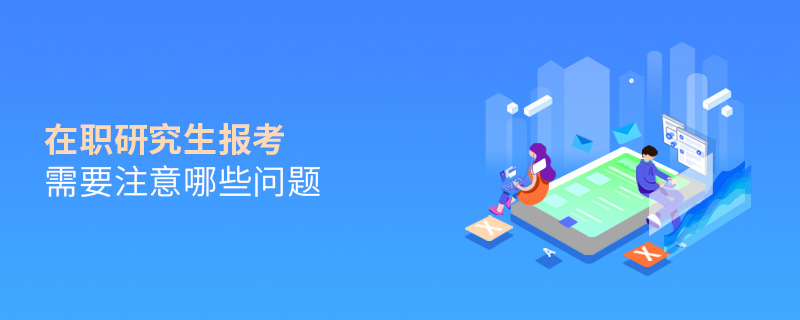 在職研究生報考需要注意哪些問題