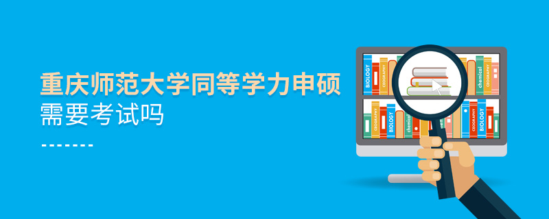 重慶師范大學同等學力申碩需要考試嗎 重慶師范大學同等學力申碩需要考試嗎
