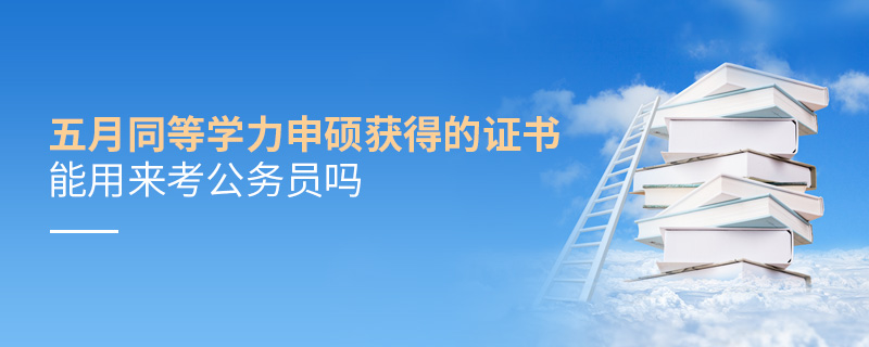 五月同等學(xué)力申碩獲得的證書能用來(lái)考公務(wù)員嗎