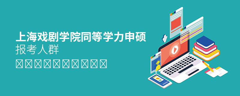 上海戲劇學(xué)院同等學(xué)力申碩報考人群