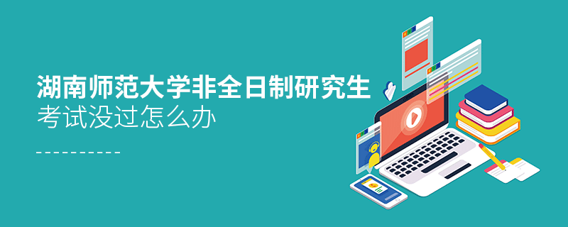 須知！湖南師范大學非全日制研究生考試沒過怎么辦？