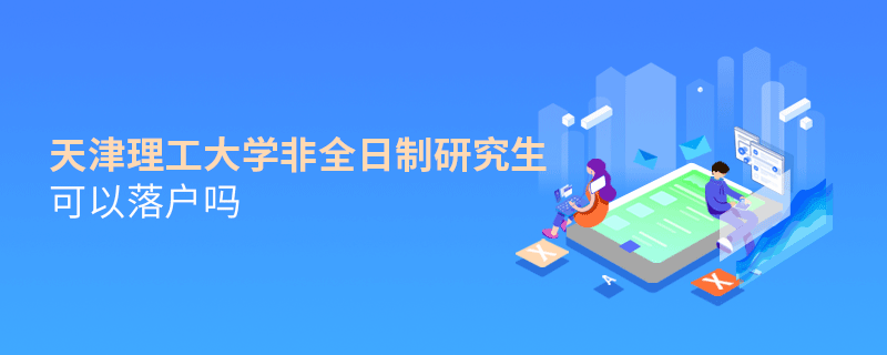天津理工大學非全日制研究生可以落戶嗎 天津理工大學非全日制研究生可以落戶嗎