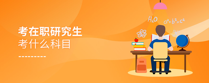 考在職研究生考什么科目 考在職研究生考什么科目