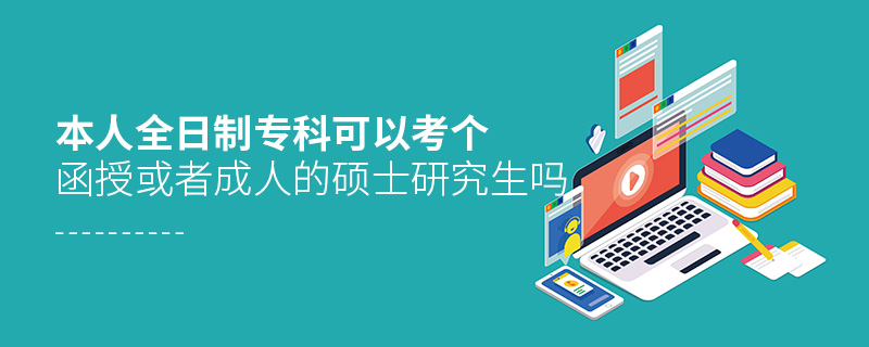 本人全日制專科可以考個函授或者成人的碩士研究生嗎
