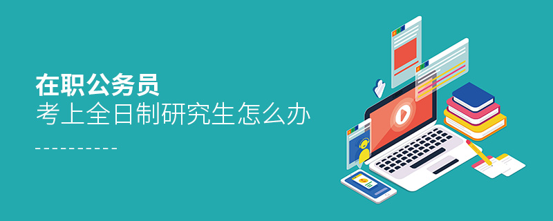 在職公務員考上全日制研究生怎么辦