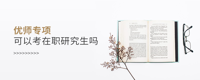 優(yōu)師專項(xiàng)可以考在職研究生嗎