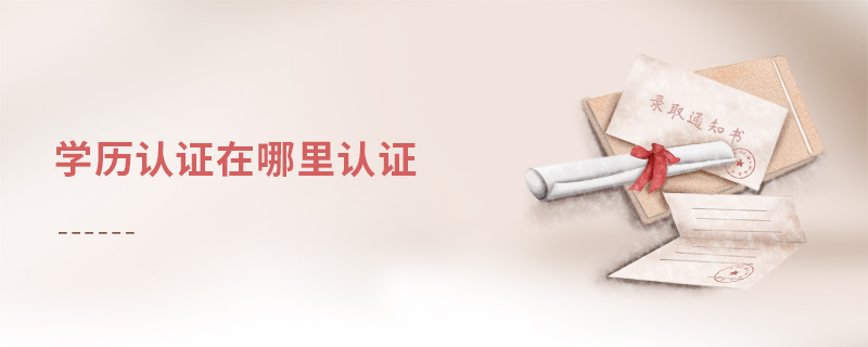 學歷認證在哪里認證 學歷認證在哪里認證