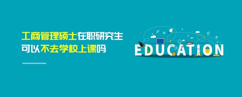 工商管理碩士在職研究生可以不去學(xué)校上課嗎