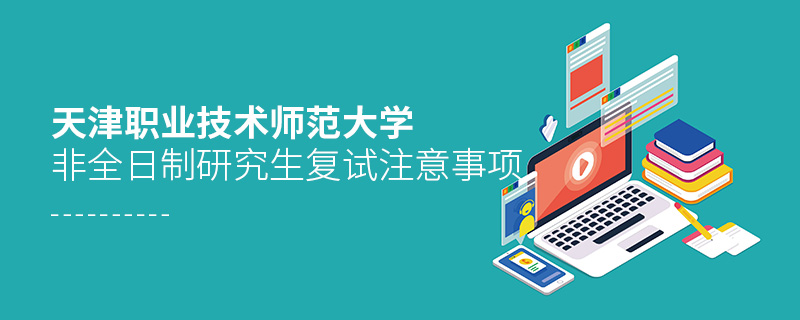 天津職業(yè)技術(shù)師范大學(xué)非全日制研究生復(fù)試注意事項